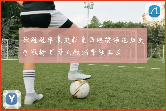 欧冠冠军表更新皇马继续领跑历史夺冠榜 巴萨利物浦紧随其后