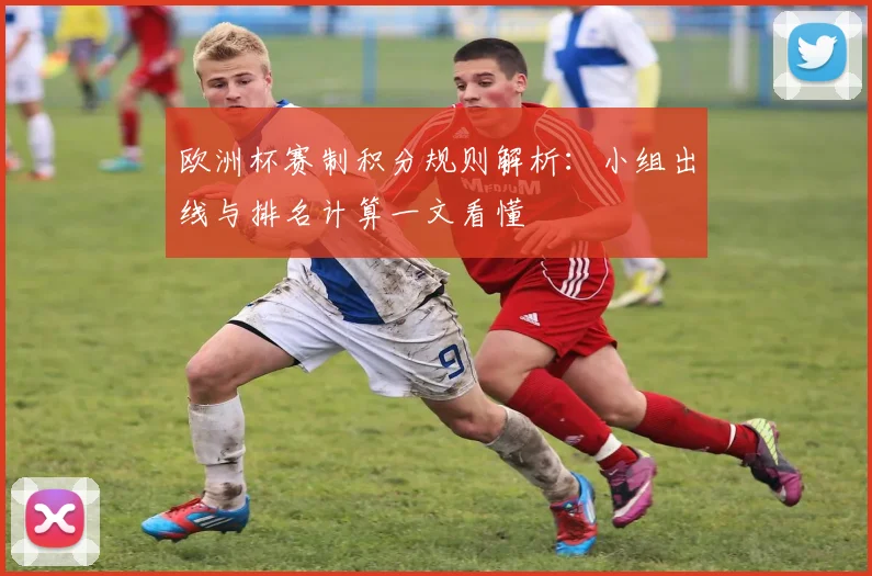 欧洲杯赛制积分规则解析:小组出线与排名计算一文看懂