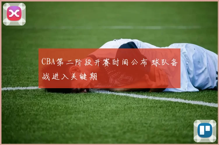 CBA第二阶段开赛时间公布 球队备战进入关键期