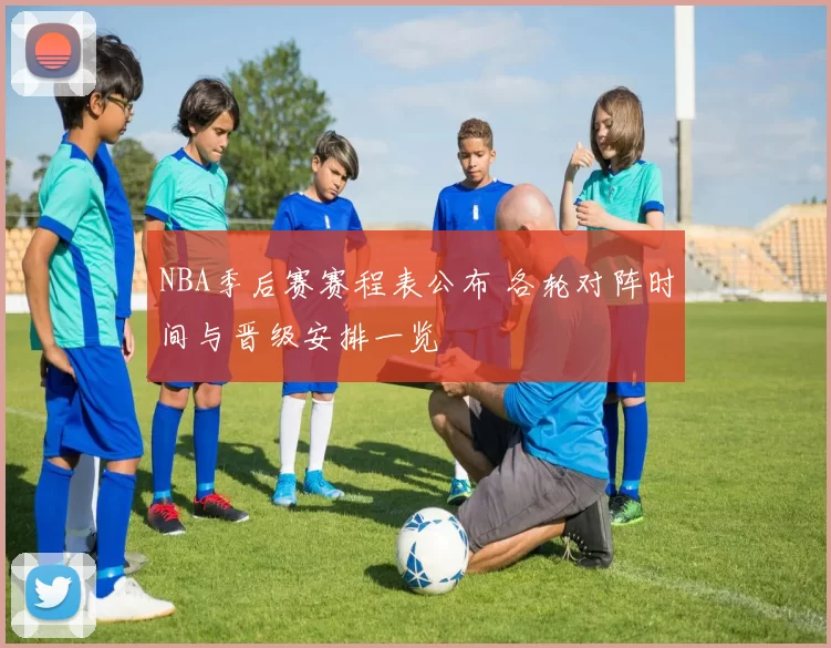 NBA季后赛赛程表公布 各轮对阵时间与晋级安排一览