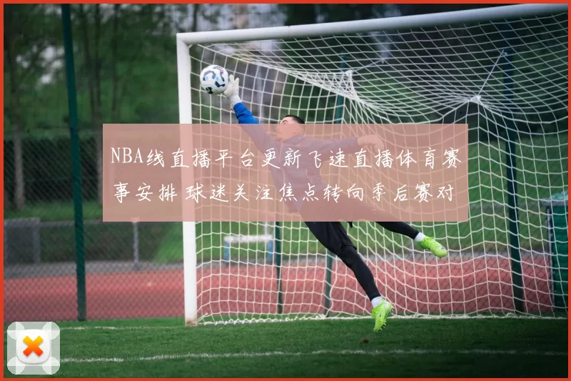 NBA线直播平台更新飞速直播体育赛事安排 球迷关注焦点转向季后赛对决