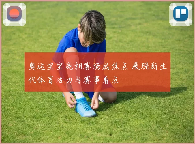 奥运宝宝亮相赛场成焦点 展现新生代体育活力与赛事看点