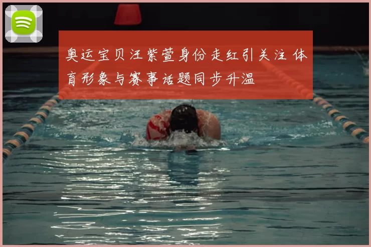 奥运宝贝汪紫萱身份走红引关注 体育形象与赛事话题同步升温