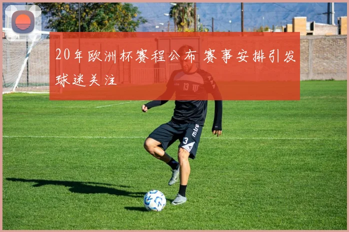 20年欧洲杯赛程公布 赛事安排引发球迷关注