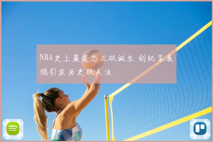 NBA史上最变态三双诞生 创纪录表现引发历史级关注
