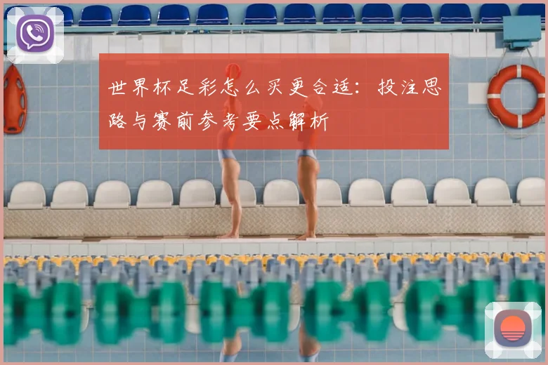 世界杯足彩怎么买更合适:投注思路与赛前参考要点解析