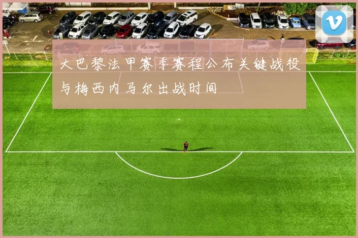 大巴黎法甲赛季赛程公布关键战役与梅西内马尔出战时间