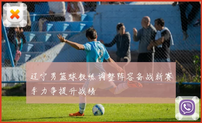 辽宁男篮球教练调整阵容备战新赛季力争提升战绩