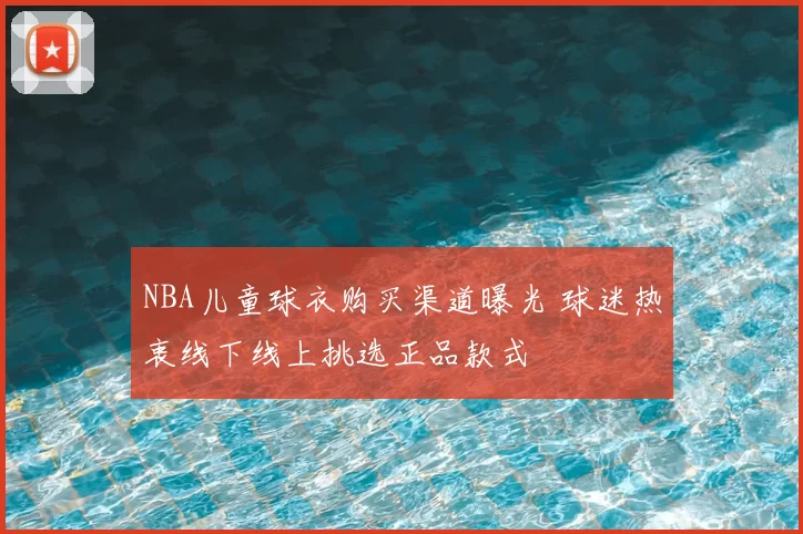 NBA儿童球衣购买渠道曝光 球迷热衷线下线上挑选正品款式