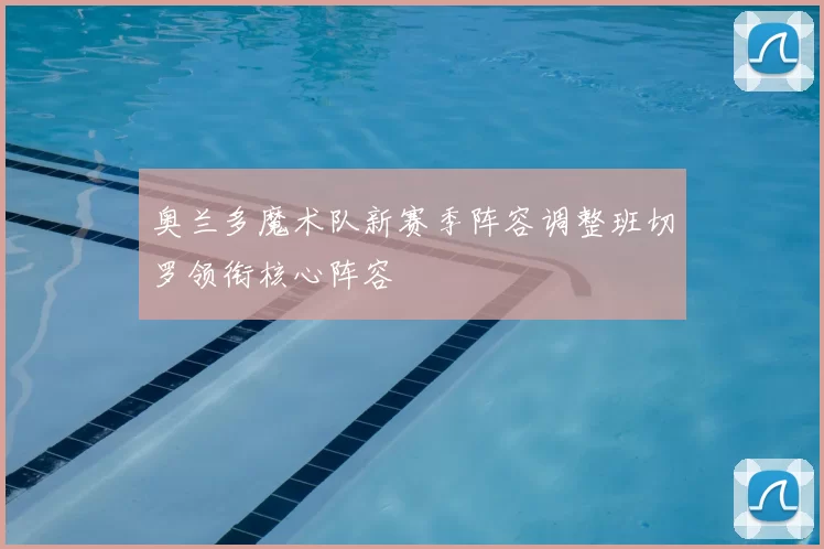 奥兰多魔术队新赛季阵容调整班切罗领衔核心阵容