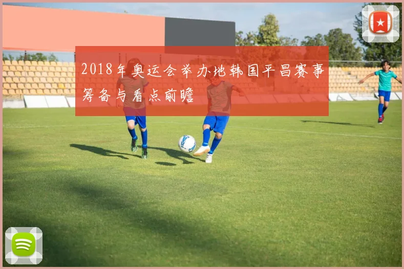 2018年奥运会举办地韩国平昌赛事筹备与看点前瞻