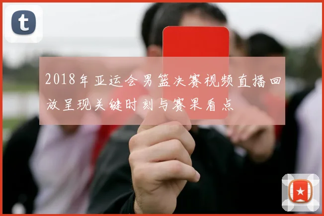 2018年亚运会男篮决赛视频直播回放呈现关键时刻与赛果看点