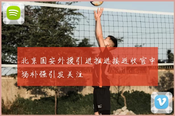 北京国安外援引进推进接近收官中场补强引发关注