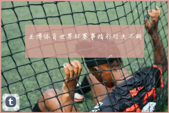 互博体育世界杯赛事精彩对决不断