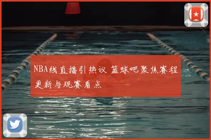 NBA线直播引热议 篮球吧聚焦赛程更新与观赛看点