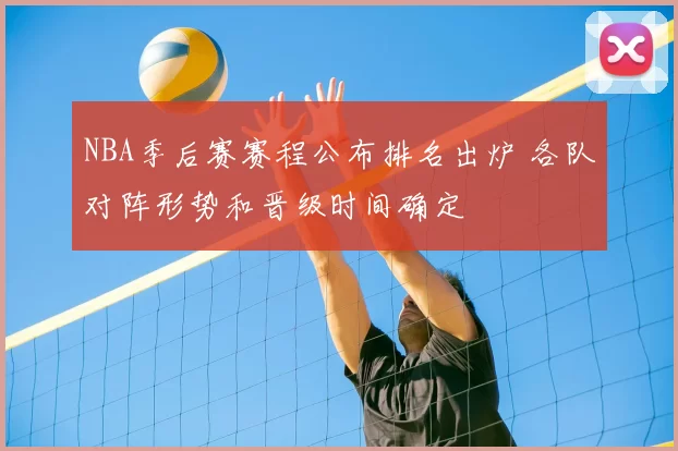 NBA季后赛赛程公布排名出炉 各队对阵形势和晋级时间确定