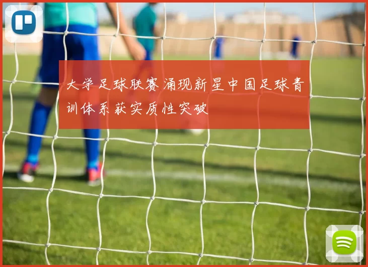 大学足球联赛涌现新星中国足球青训体系获实质性突破