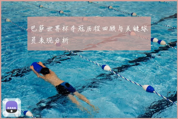 巴萨世界杯夺冠历程回顾与关键球员表现分析