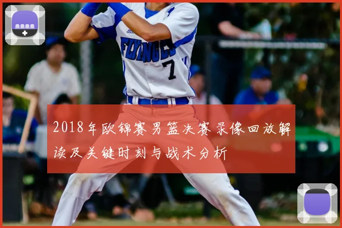 2018年欧锦赛男篮决赛录像回放解读及关键时刻与战术分析