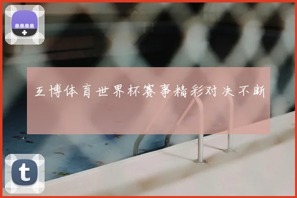 互博体育世界杯赛事精彩对决不断