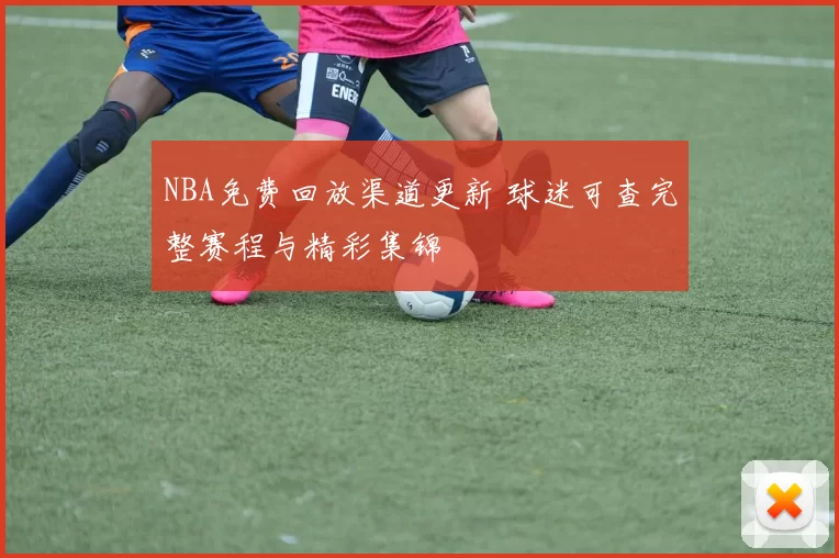 NBA免费回放渠道更新 球迷可查完整赛程与精彩集锦