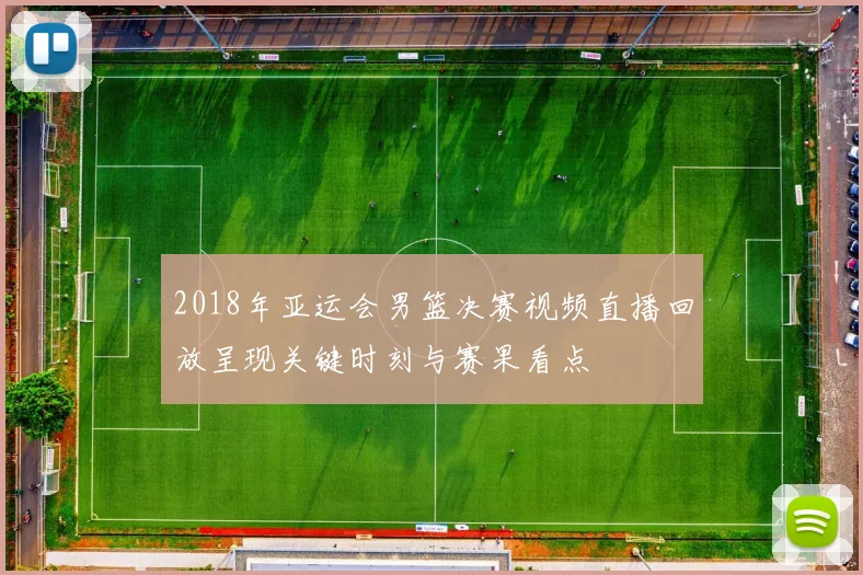 2018年亚运会男篮决赛视频直播回放呈现关键时刻与赛果看点