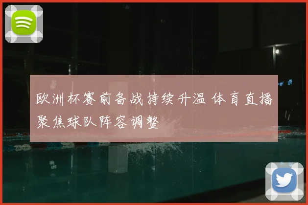 欧洲杯赛前备战持续升温 体育直播聚焦球队阵容调整