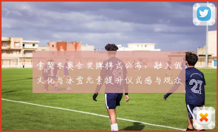 索契冬奥会奖牌样式公布，融入俄文化与冰雪元素提升仪式感与观众体验