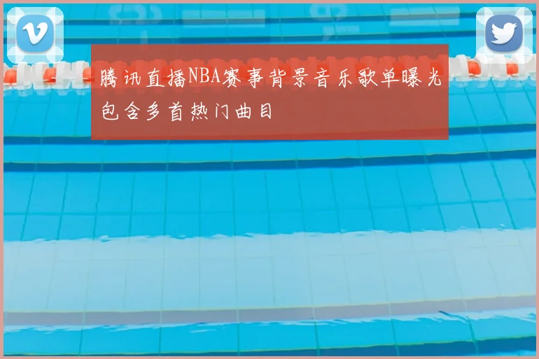 腾讯直播NBA赛事背景音乐歌单曝光包含多首热门曲目