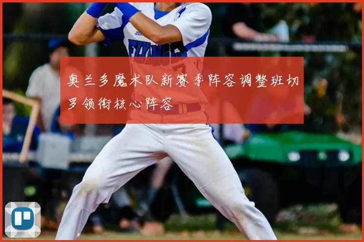 奥兰多魔术队新赛季阵容调整班切罗领衔核心阵容