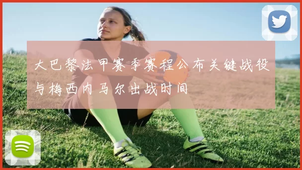 大巴黎法甲赛季赛程公布关键战役与梅西内马尔出战时间