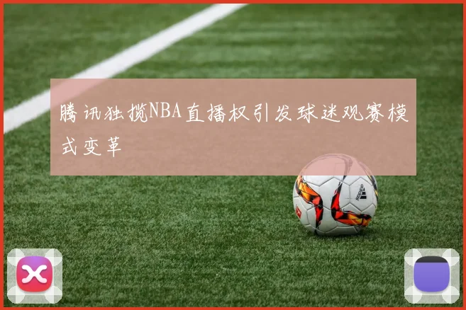 腾讯独揽NBA直播权引发球迷观赛模式变革