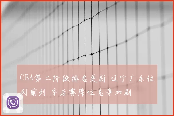 CBA第二阶段排名更新 辽宁广东位列前列 季后赛席位竞争加剧