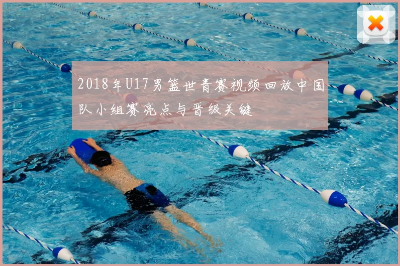 2018年U17男篮世青赛视频回放中国队小组赛亮点与晋级关键