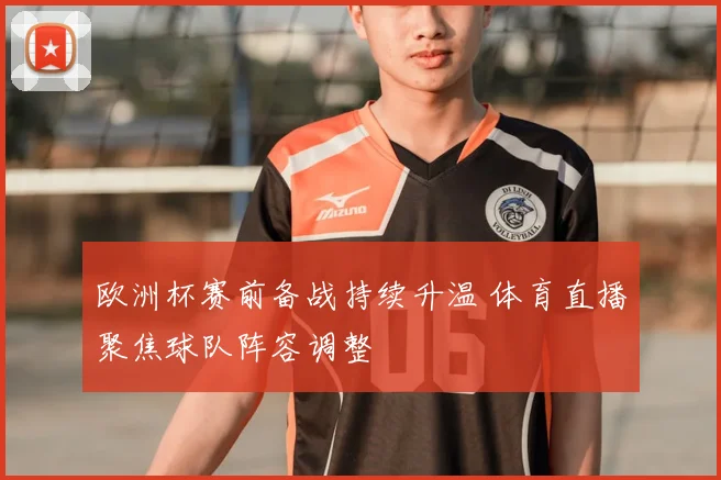 欧洲杯赛前备战持续升温 体育直播聚焦球队阵容调整