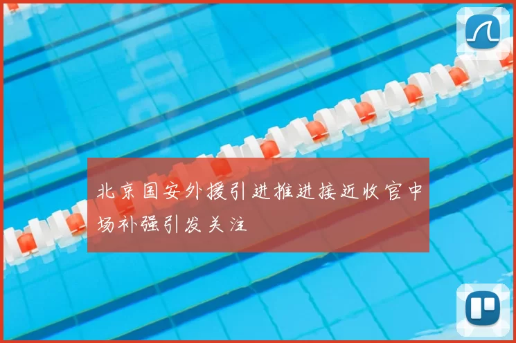 北京国安外援引进推进接近收官中场补强引发关注