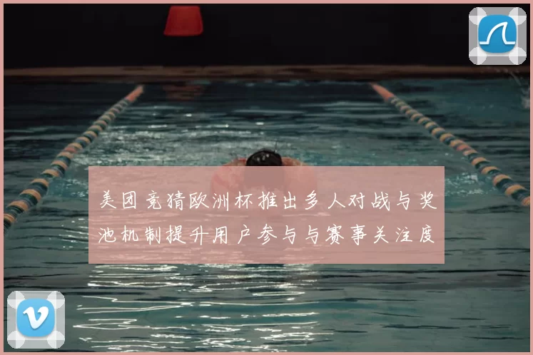 美团竞猜欧洲杯推出多人对战与奖池机制提升用户参与与赛事关注度