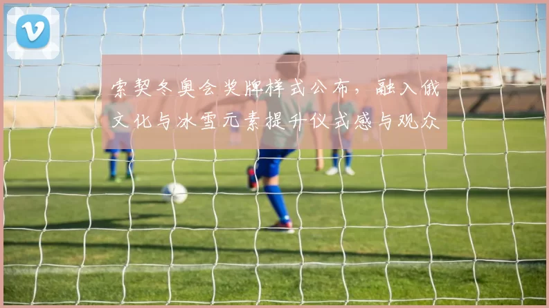 索契冬奥会奖牌样式公布，融入俄文化与冰雪元素提升仪式感与观众体验