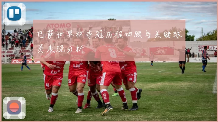 巴萨世界杯夺冠历程回顾与关键球员表现分析