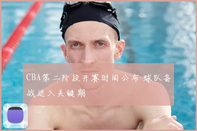 CBA第二阶段开赛时间公布 球队备战进入关键期