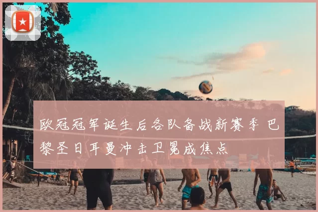 欧冠冠军诞生后各队备战新赛季 巴黎圣日耳曼冲击卫冕成焦点